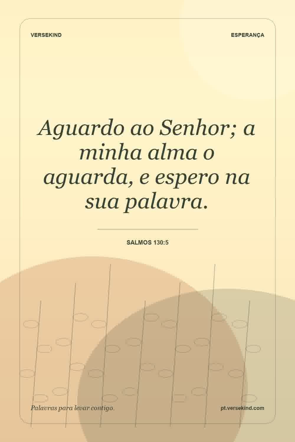 Aguardo ao Senhor; a minha alma o aguarda, e espero na sua palavra. — Salmos 130:5