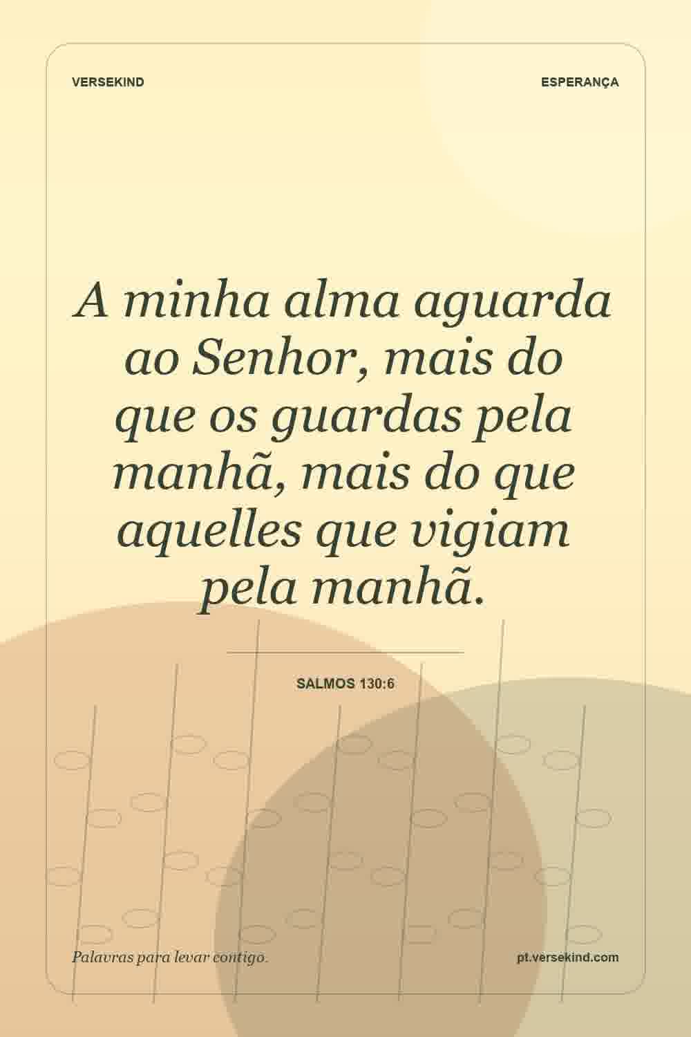 A minha alma aguarda ao Senhor, mais do que os guardas pela manhã, mais do que aquelles que vigiam pela manhã. — Salmos 130:6