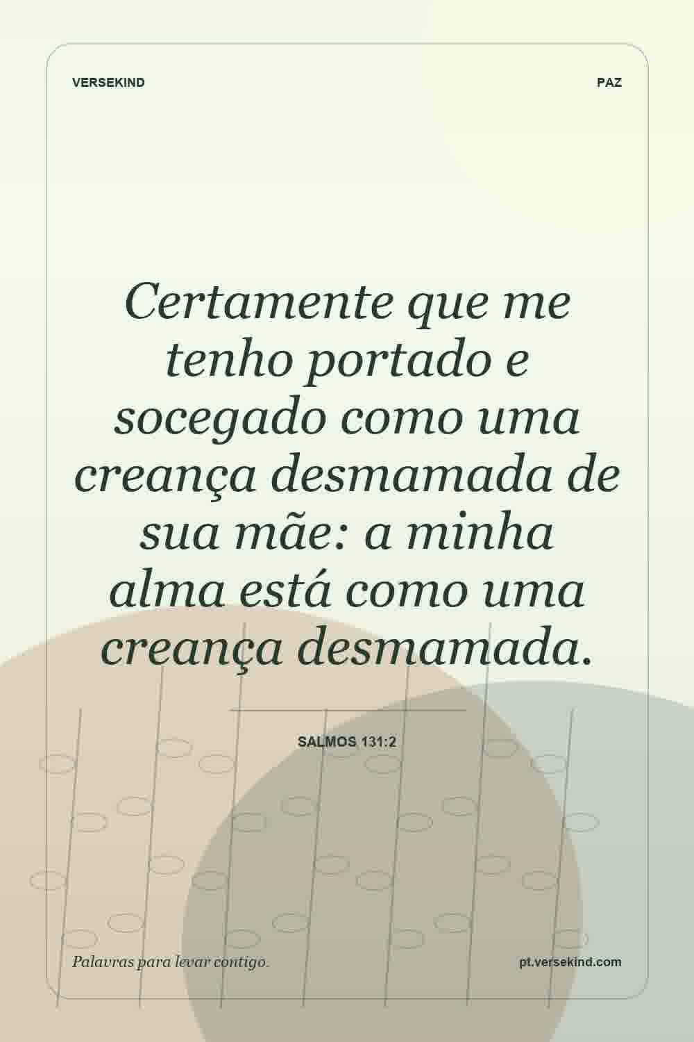 Certamente que me tenho portado e socegado como uma creança desmamada de sua mãe: a minha alma está como uma creança desmamada. — Salmos 131:2