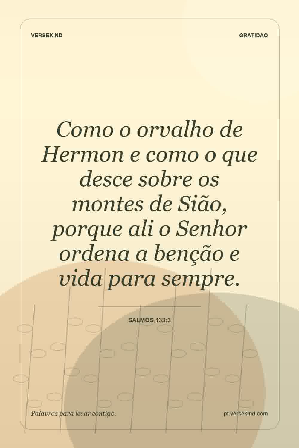 Como o orvalho de Hermon e como o que desce sobre os montes de Sião, porque ali o Senhor ordena a benção e vida para sempre. — Salmos 133:3