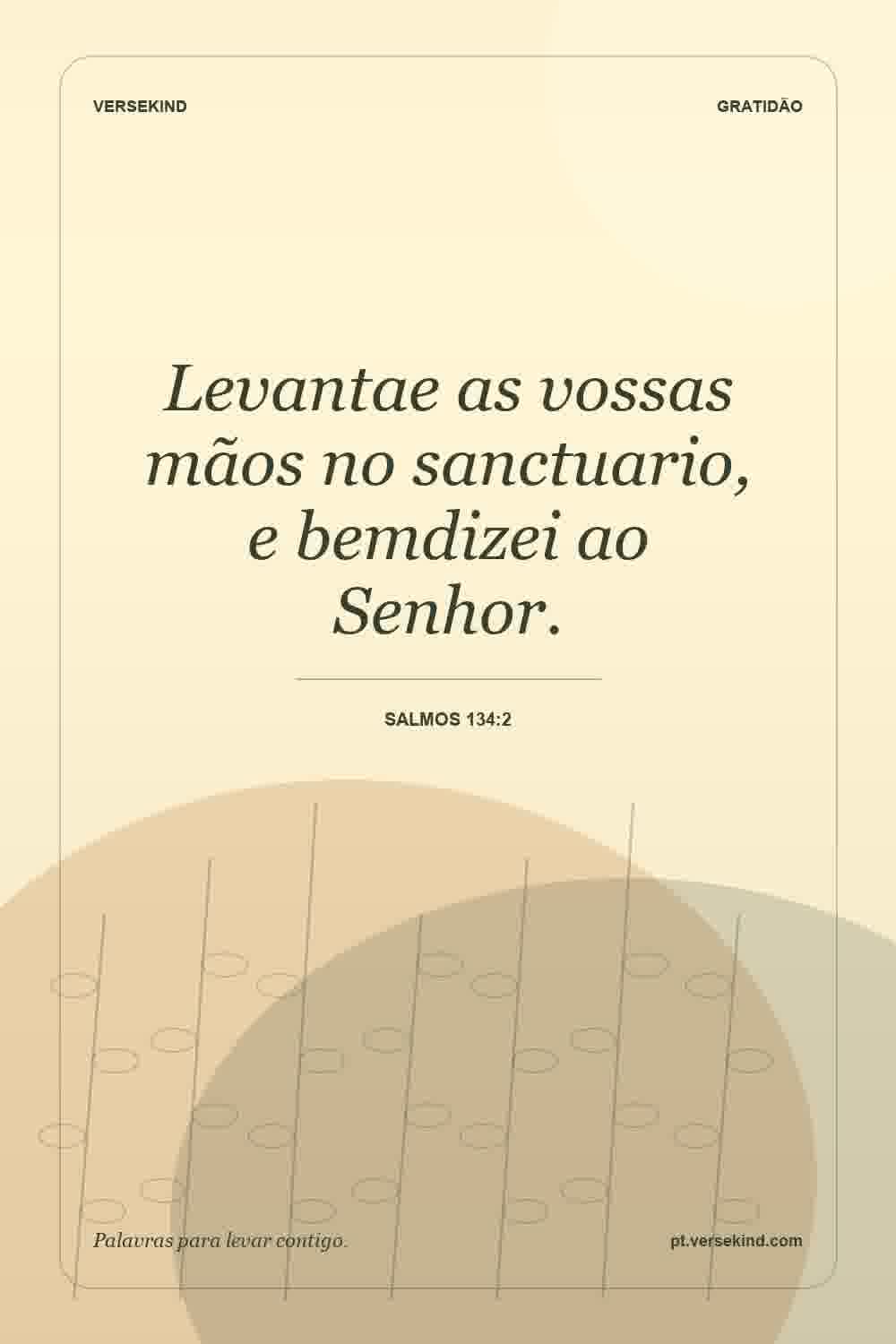 Levantae as vossas mãos no sanctuario, e bemdizei ao Senhor. — Salmos 134:2