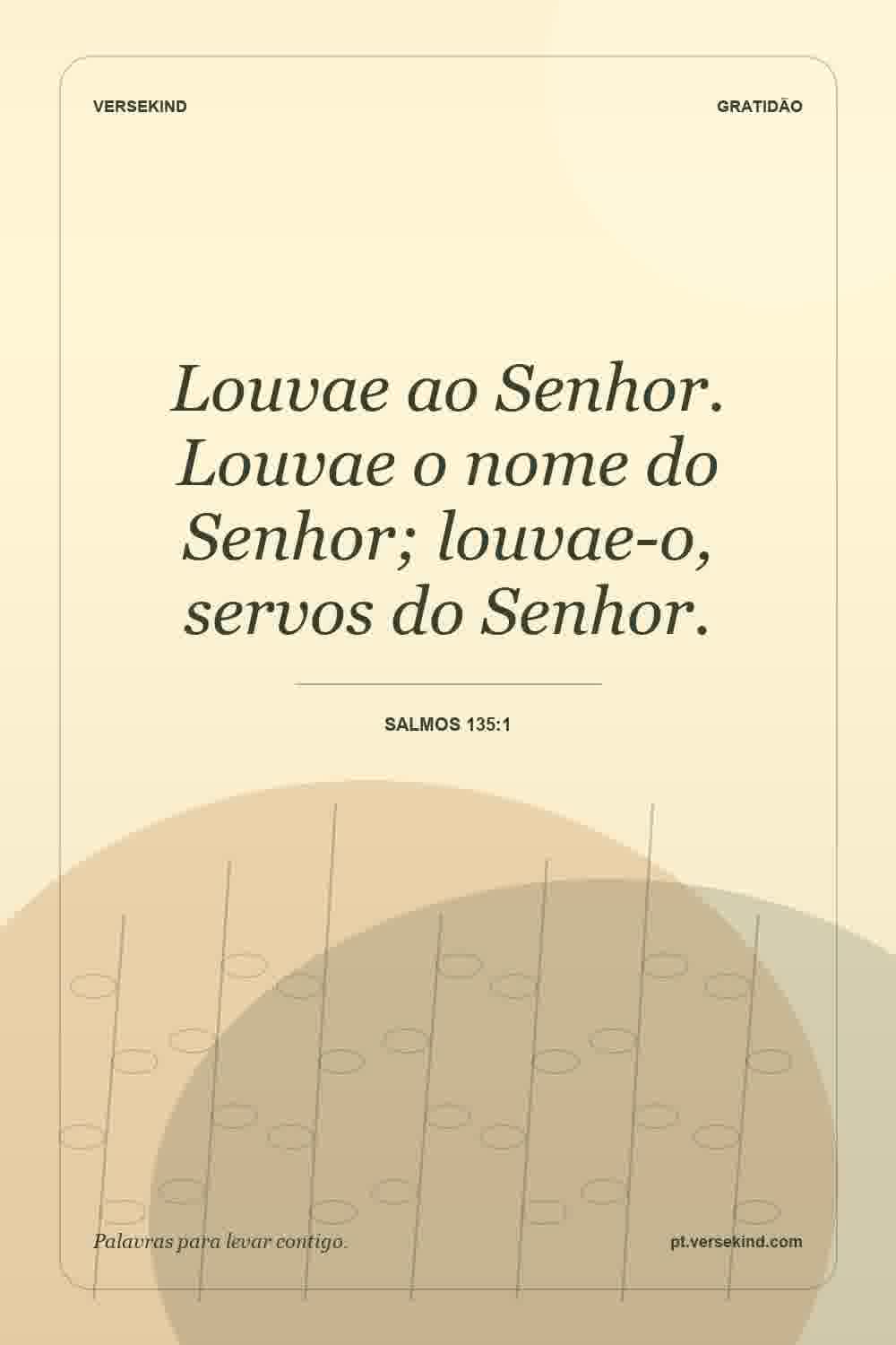 Louvae ao Senhor. Louvae o nome do Senhor; louvae-o, servos do Senhor. — Salmos 135:1