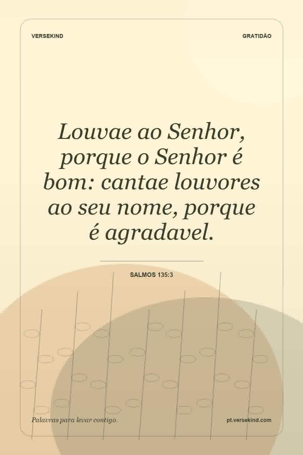 Louvae ao Senhor, porque o Senhor é bom: cantae louvores ao seu nome, porque é agradavel. — Salmos 135:3