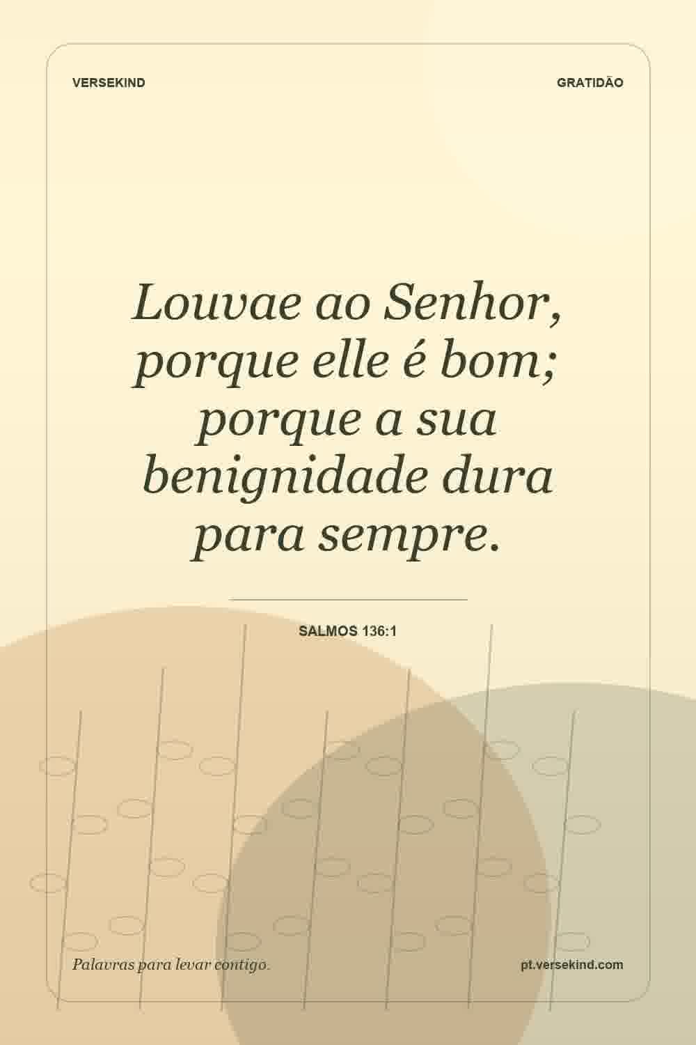 Louvae ao Senhor, porque elle é bom; porque a sua benignidade dura para sempre. — Salmos 136:1