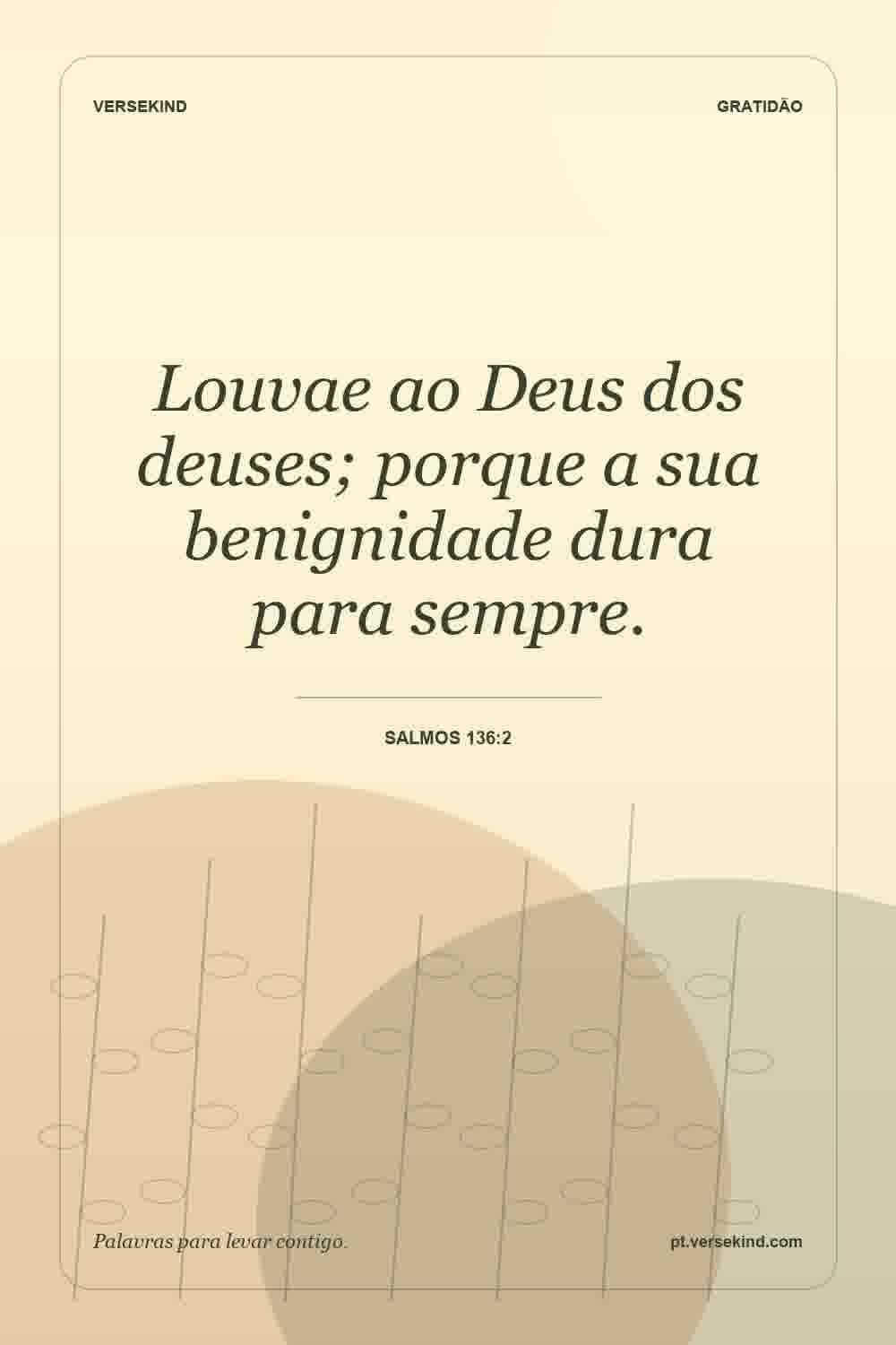 Louvae ao Deus dos deuses; porque a sua benignidade dura para sempre. — Salmos 136:2