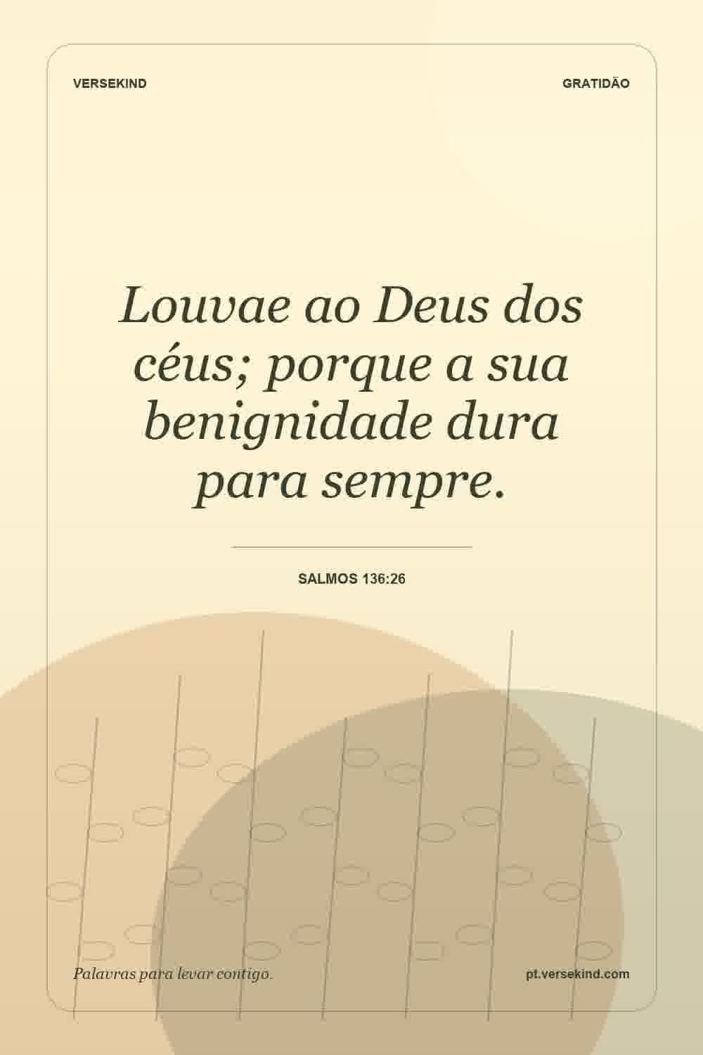 Louvae ao Deus dos céus; porque a sua benignidade dura para sempre. — Salmos 136:26