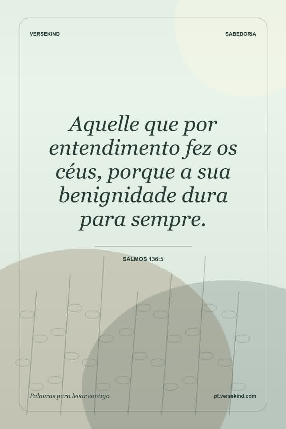Aquelle que por entendimento fez os céus, porque a sua benignidade dura para sempre. — Salmos 136:5