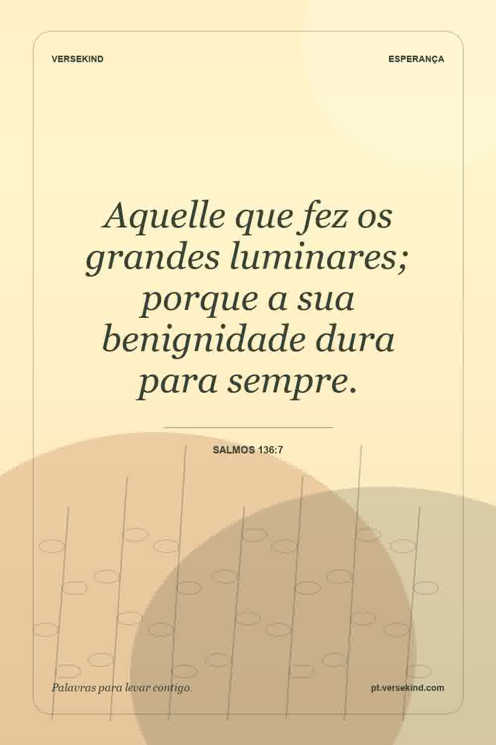 Aquelle que fez os grandes luminares; porque a sua benignidade dura para sempre. — Salmos 136:7