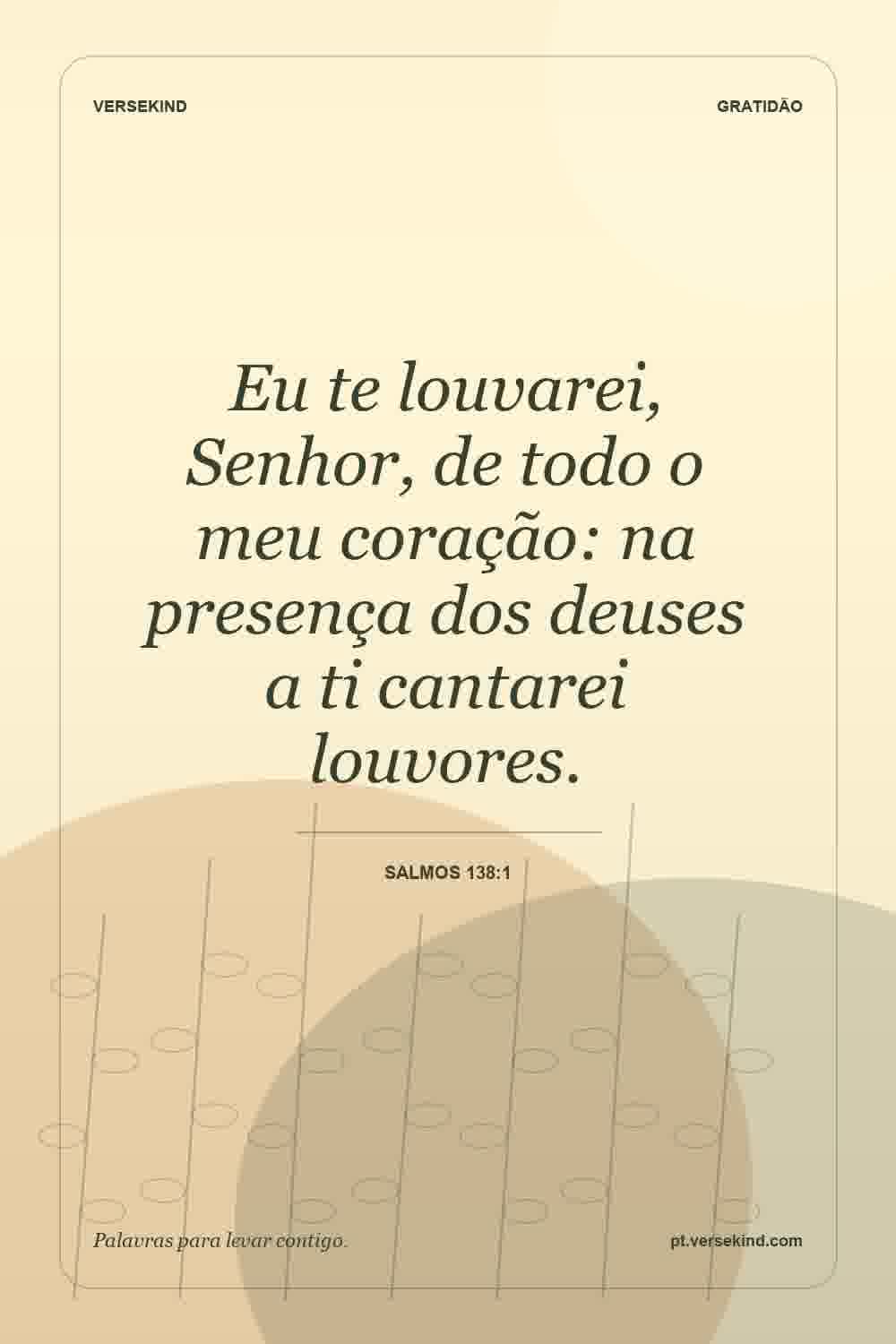 Eu te louvarei, Senhor, de todo o meu coração: na presença dos deuses a ti cantarei louvores. — Salmos 138:1
