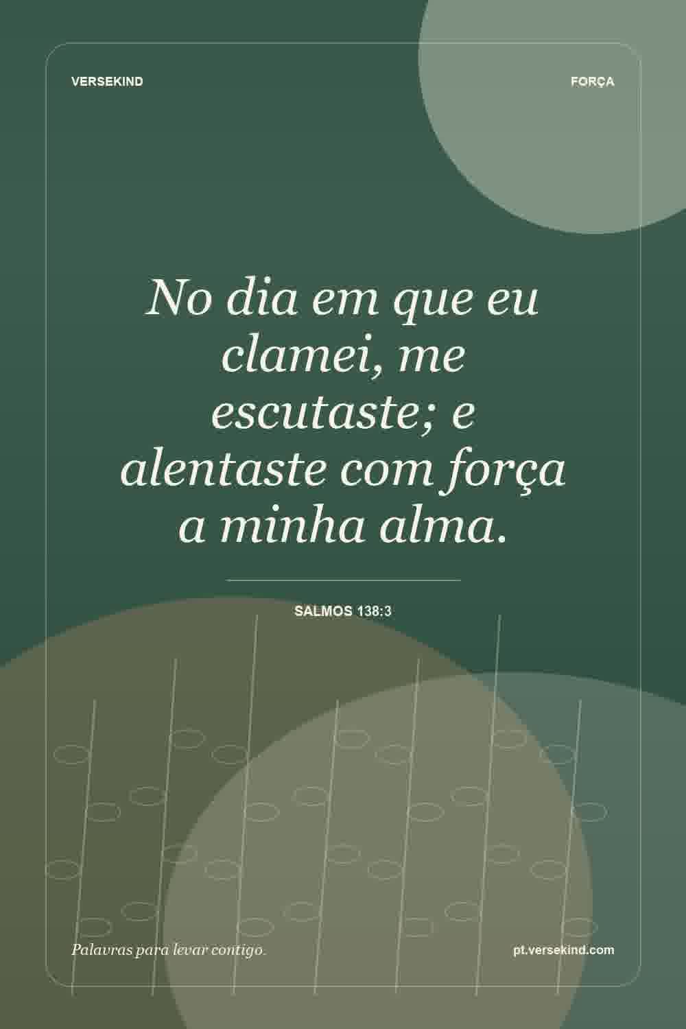 No dia em que eu clamei, me escutaste; e alentaste com força a minha alma. — Salmos 138:3
