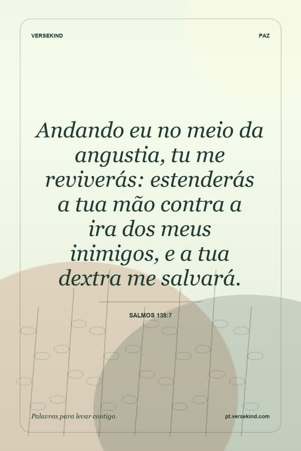 Andando eu no meio da angustia, tu me reviverás: estenderás a tua mão contra a ira dos meus inimigos, e a tua dextra me salvará. — Salmos 138:7