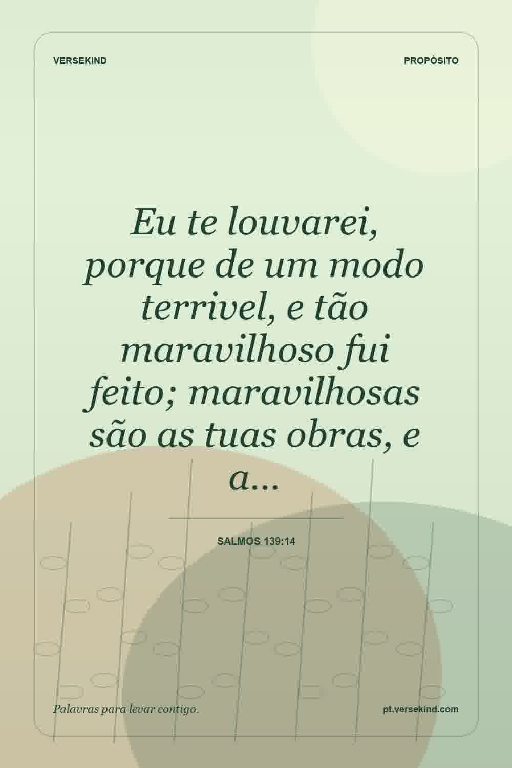 Eu te louvarei, porque de um modo terrivel, e tão maravilhoso fui feito; maravilhosas são as tuas obras, e a… — Salmos 139:14