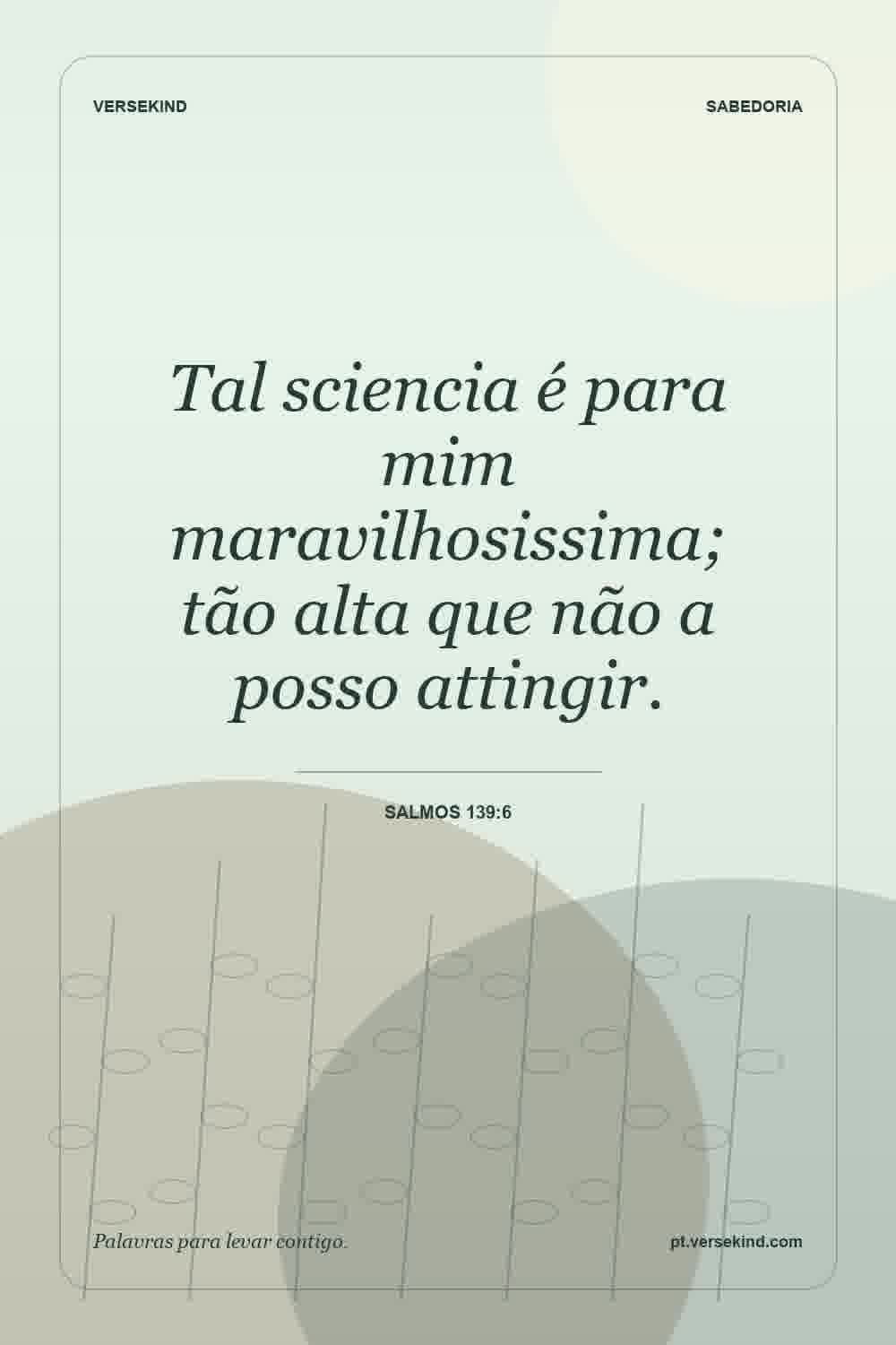 Tal sciencia é para mim maravilhosissima; tão alta que não a posso attingir. — Salmos 139:6