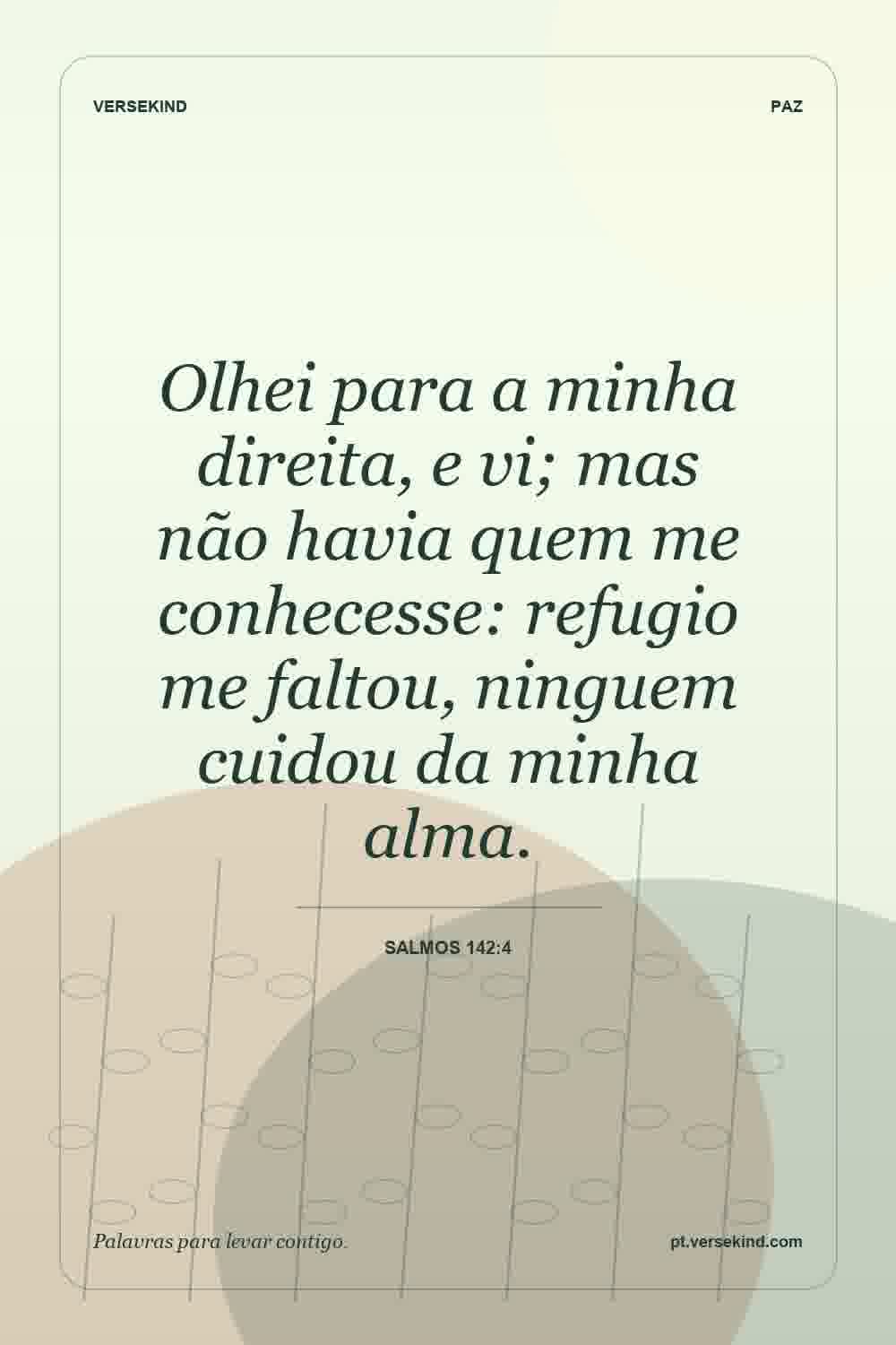 Olhei para a minha direita, e vi; mas não havia quem me conhecesse: refugio me faltou, ninguem cuidou da minha alma. — Salmos 142:4