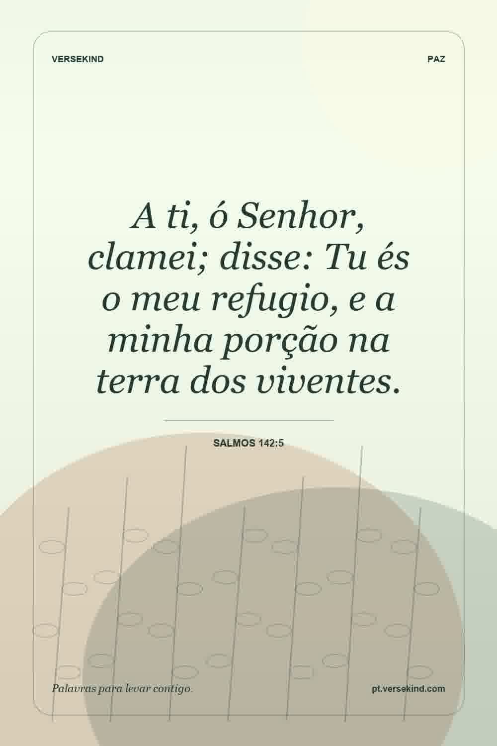 A ti, ó Senhor, clamei; disse: Tu és o meu refugio, e a minha porção na terra dos viventes. — Salmos 142:5