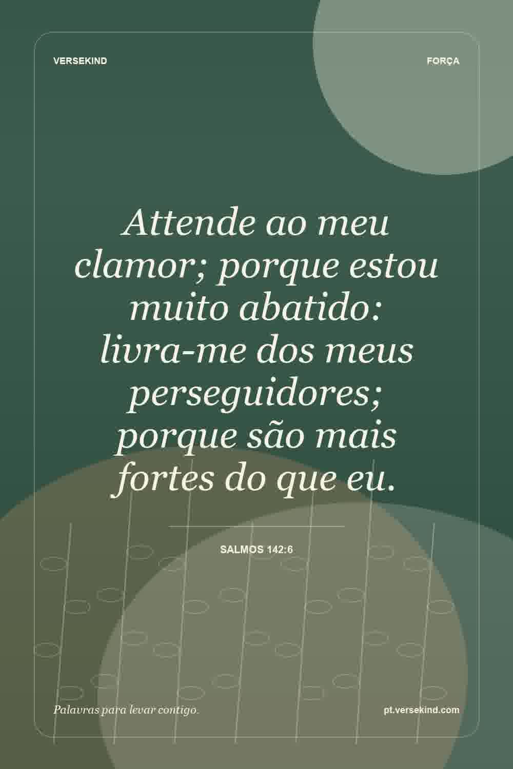 Attende ao meu clamor; porque estou muito abatido: livra-me dos meus perseguidores; porque são mais fortes do que eu. — Salmos 142:6