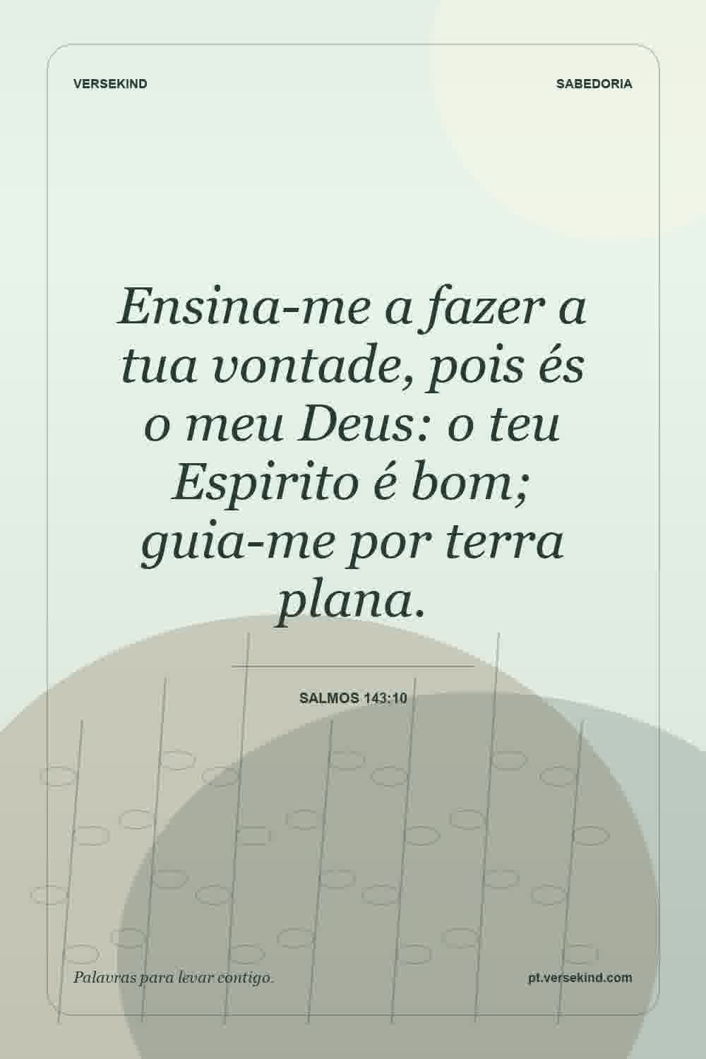 Ensina-me a fazer a tua vontade, pois és o meu Deus: o teu Espirito é bom; guia-me por terra plana. — Salmos 143:10