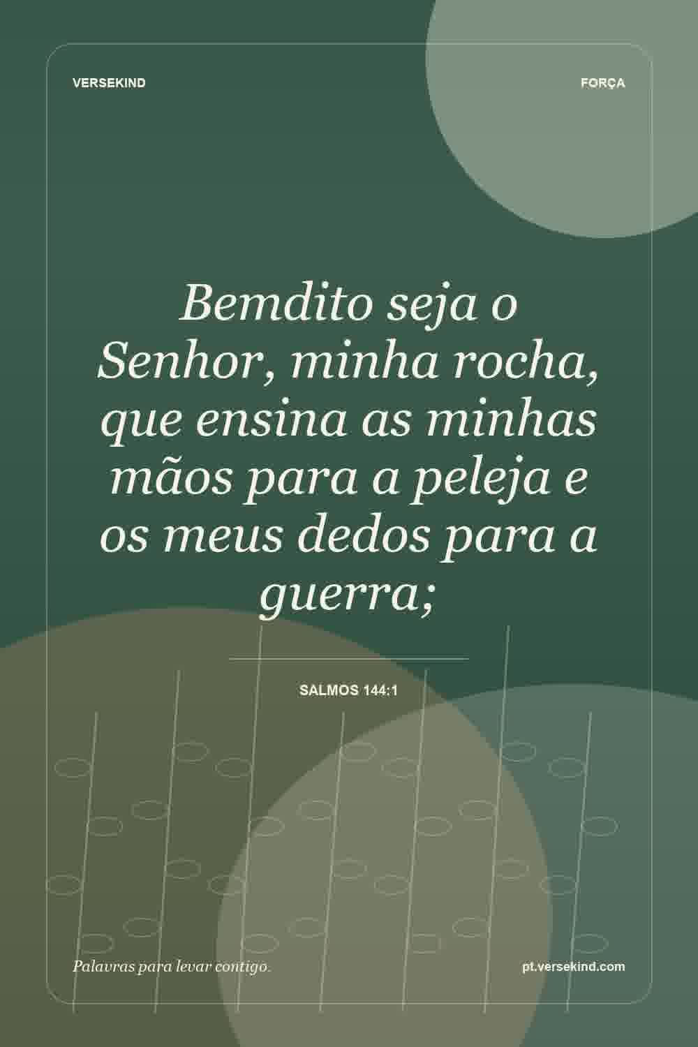 Bemdito seja o Senhor, minha rocha, que ensina as minhas mãos para a peleja e os meus dedos para a guerra; — Salmos 144:1