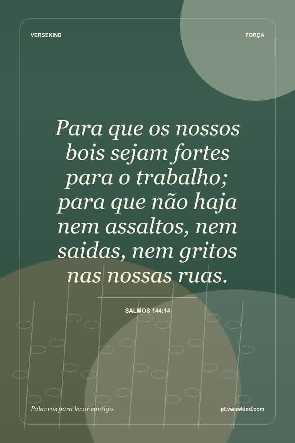 Para que os nossos bois sejam fortes para o trabalho; para que não haja nem assaltos, nem saidas, nem gritos nas nossas ruas. — Salmos 144:14