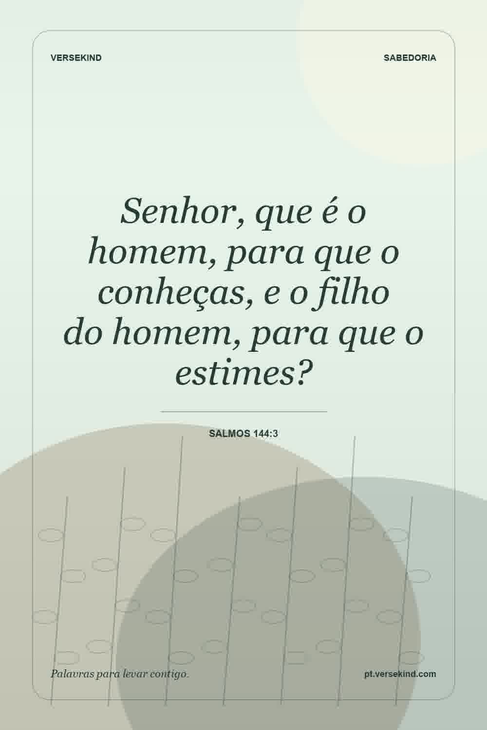 Senhor, que é o homem, para que o conheças, e o filho do homem, para que o estimes? — Salmos 144:3