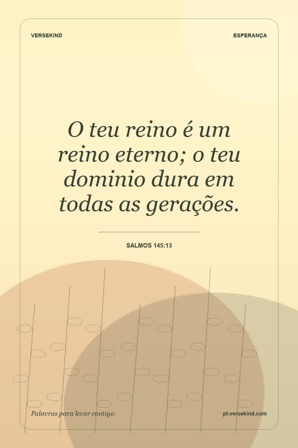 O teu reino é um reino eterno; o teu dominio dura em todas as gerações. — Salmos 145:13