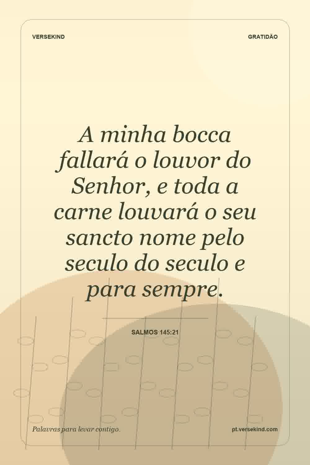 A minha bocca fallará o louvor do Senhor, e toda a carne louvará o seu sancto nome pelo seculo do seculo e para sempre. — Salmos 145:21