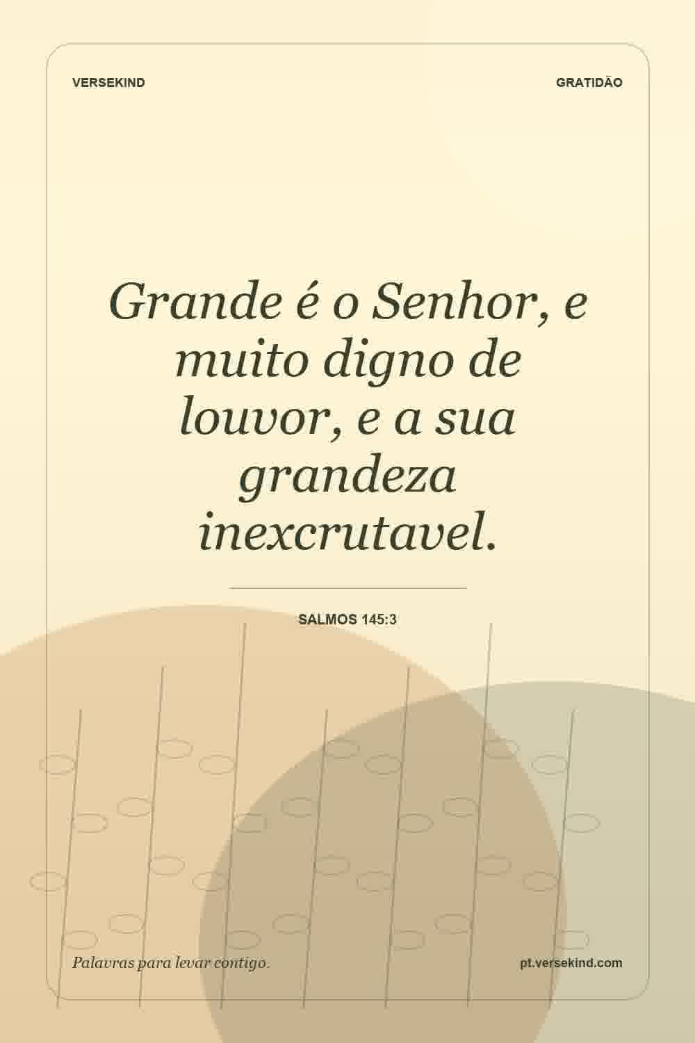 Grande é o Senhor, e muito digno de louvor, e a sua grandeza inexcrutavel. — Salmos 145:3