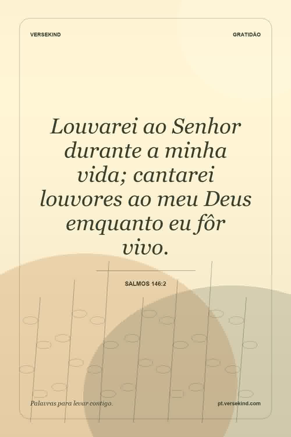 Louvarei ao Senhor durante a minha vida; cantarei louvores ao meu Deus emquanto eu fôr vivo. — Salmos 146:2