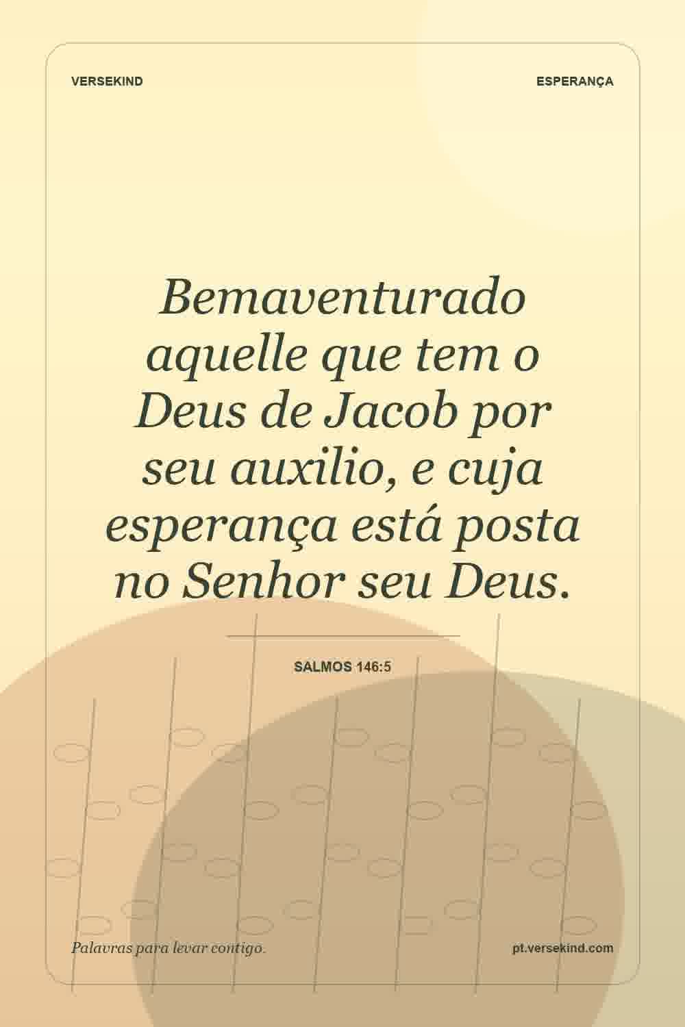 Bemaventurado aquelle que tem o Deus de Jacob por seu auxilio, e cuja esperança está posta no Senhor seu Deus. — Salmos 146:5