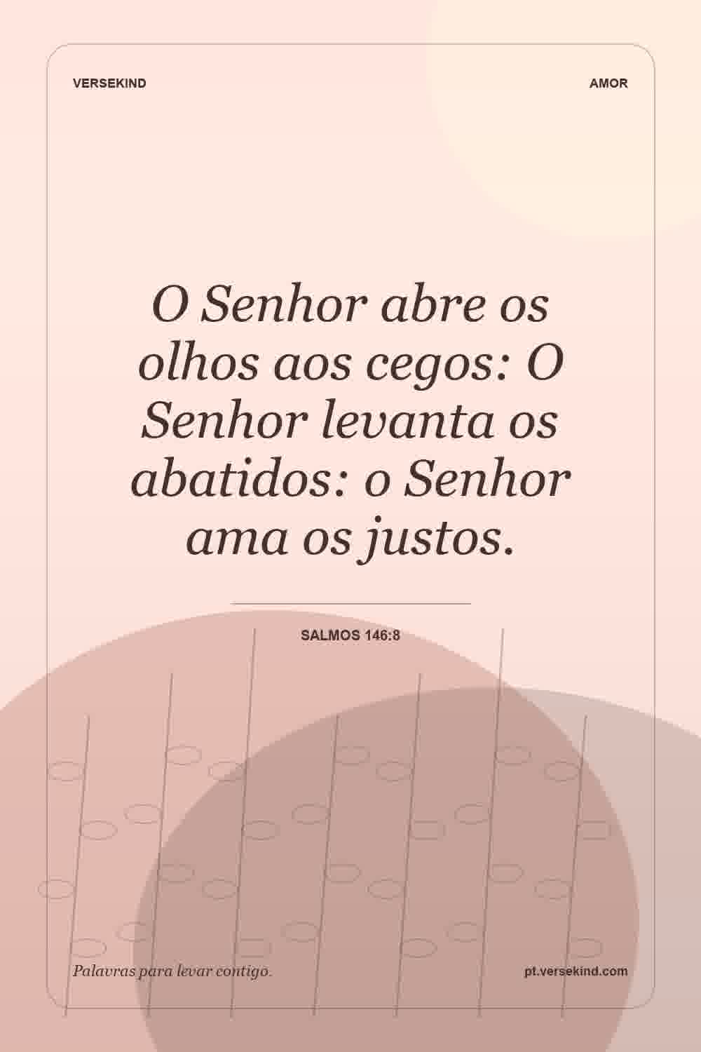 O Senhor abre os olhos aos cegos: O Senhor levanta os abatidos: o Senhor ama os justos. — Salmos 146:8