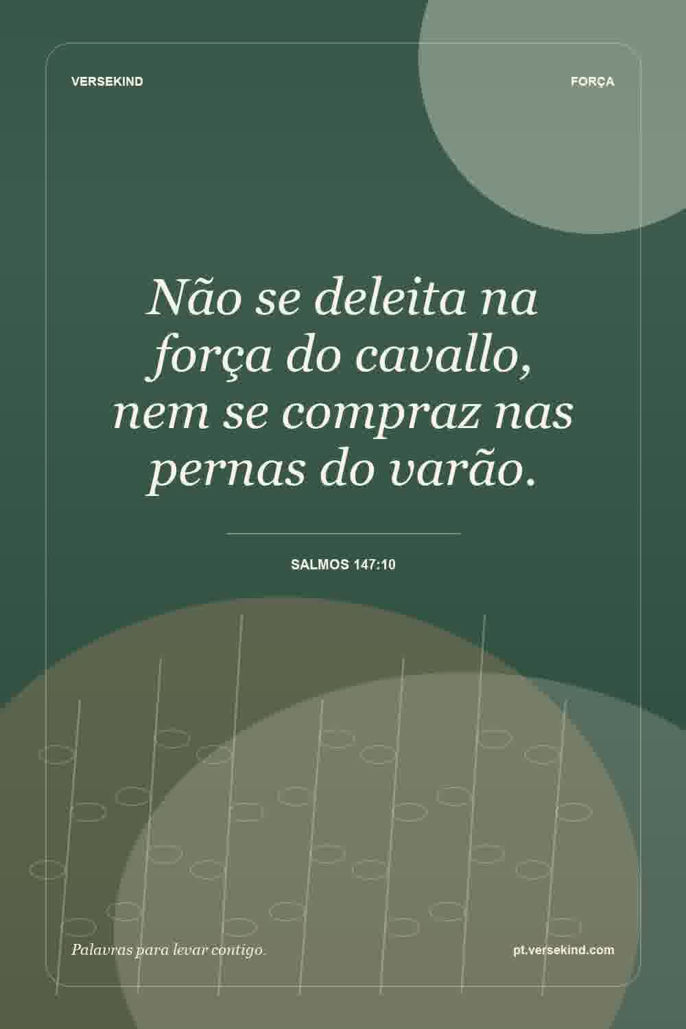 Não se deleita na força do cavallo, nem se compraz nas pernas do varão. — Salmos 147:10