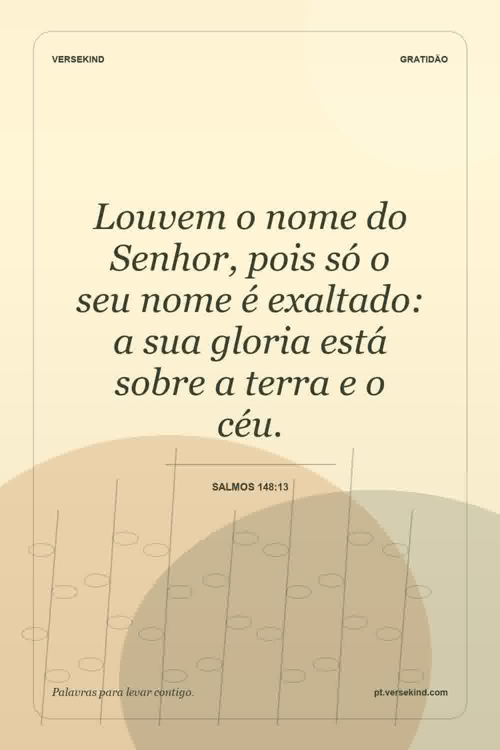 Louvem o nome do Senhor, pois só o seu nome é exaltado: a sua gloria está sobre a terra e o céu. — Salmos 148:13