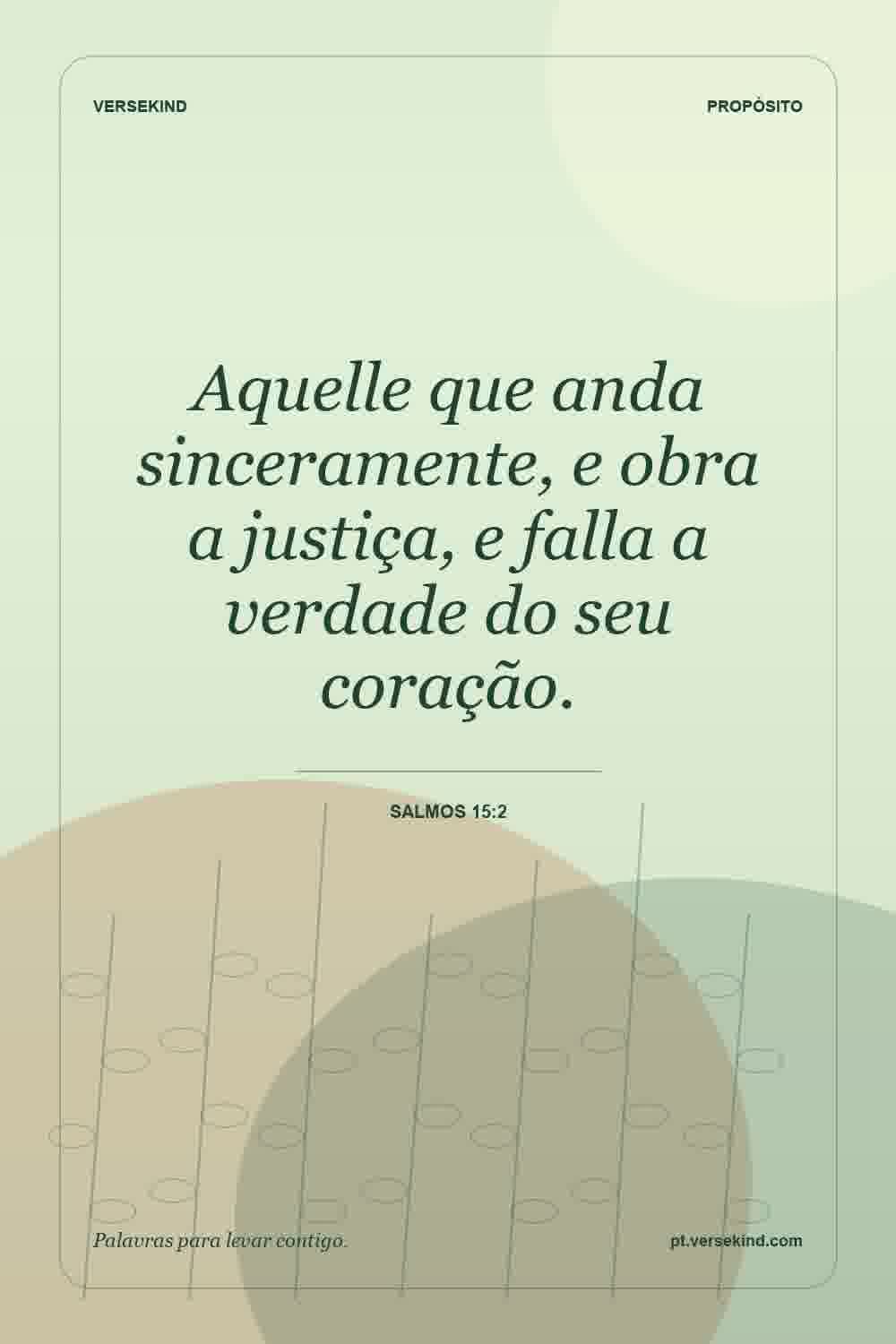 Aquelle que anda sinceramente, e obra a justiça, e falla a verdade do seu coração. — Salmos 15:2