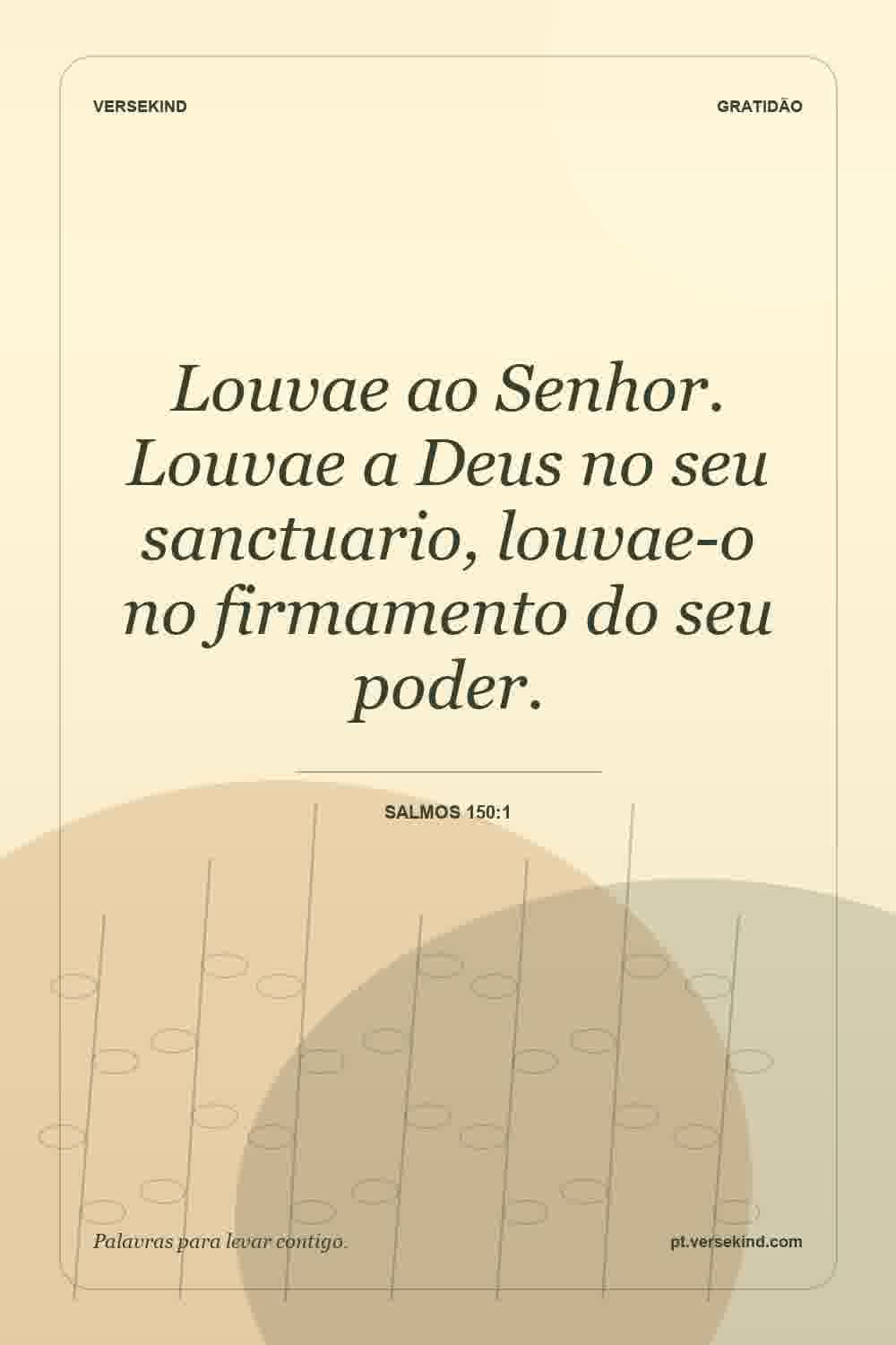 Louvae ao Senhor. Louvae a Deus no seu sanctuario, louvae-o no firmamento do seu poder. — Salmos 150:1