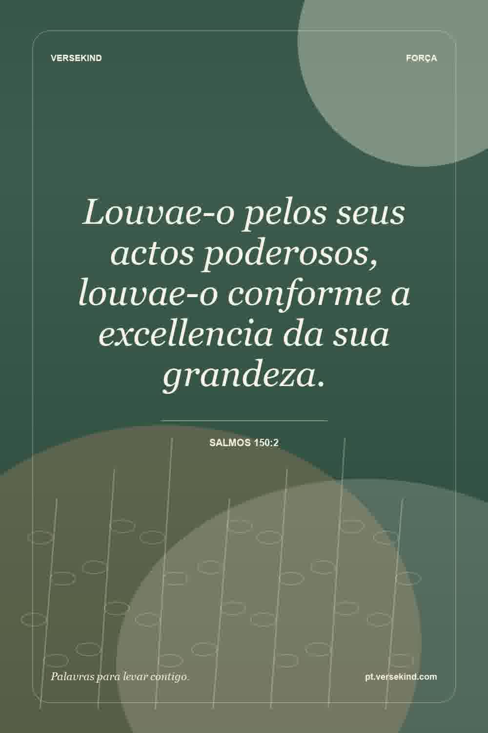 Louvae-o pelos seus actos poderosos, louvae-o conforme a excellencia da sua grandeza. — Salmos 150:2