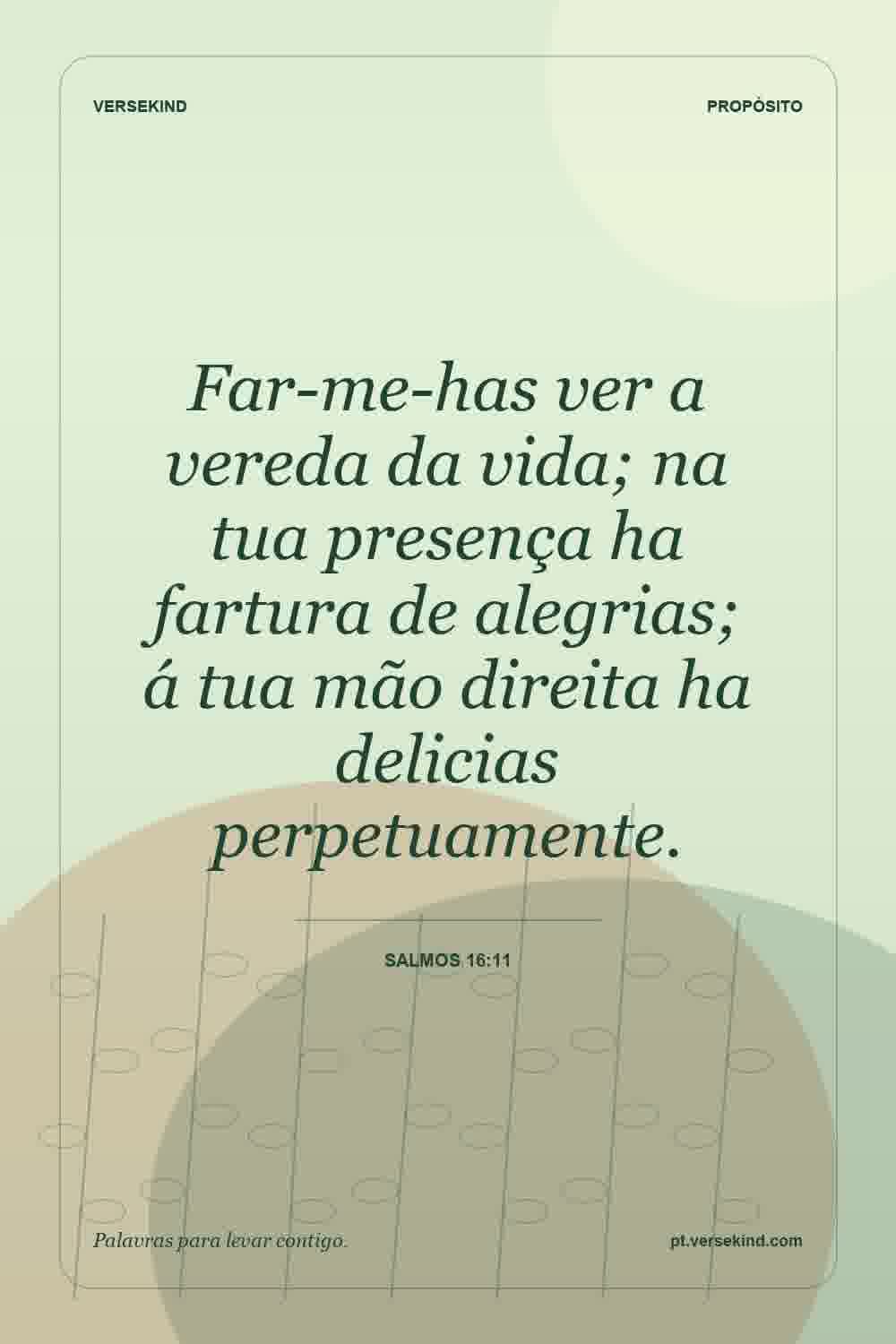 Far-me-has ver a vereda da vida; na tua presença ha fartura de alegrias; á tua mão direita ha delicias perpetuamente. — Salmos 16:11