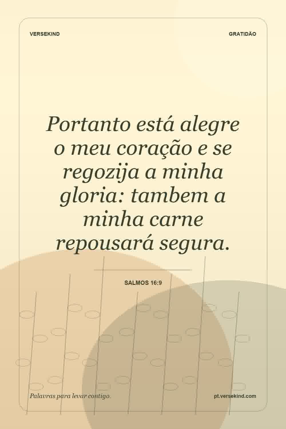 Portanto está alegre o meu coração e se regozija a minha gloria: tambem a minha carne repousará segura. — Salmos 16:9