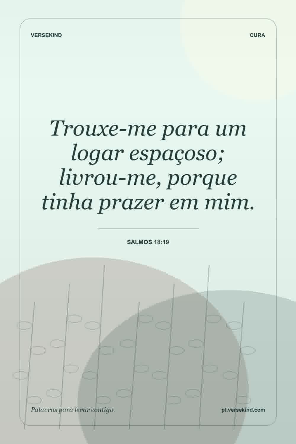 Trouxe-me para um logar espaçoso; livrou-me, porque tinha prazer em mim. — Salmos 18:19