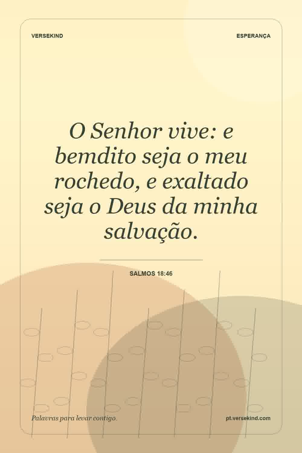 O Senhor vive: e bemdito seja o meu rochedo, e exaltado seja o Deus da minha salvação. — Salmos 18:46