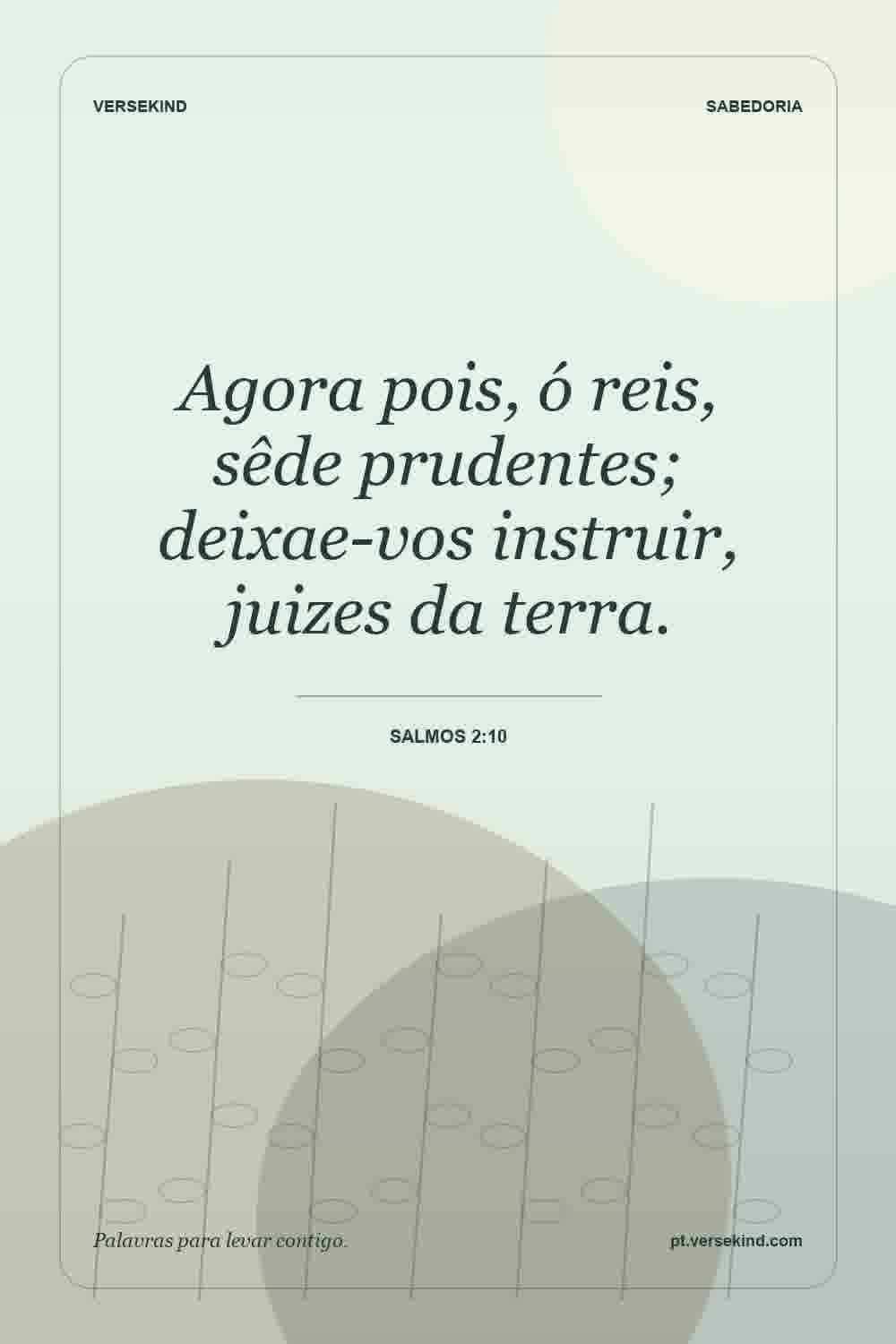 Agora pois, ó reis, sêde prudentes; deixae-vos instruir, juizes da terra. — Salmos 2:10