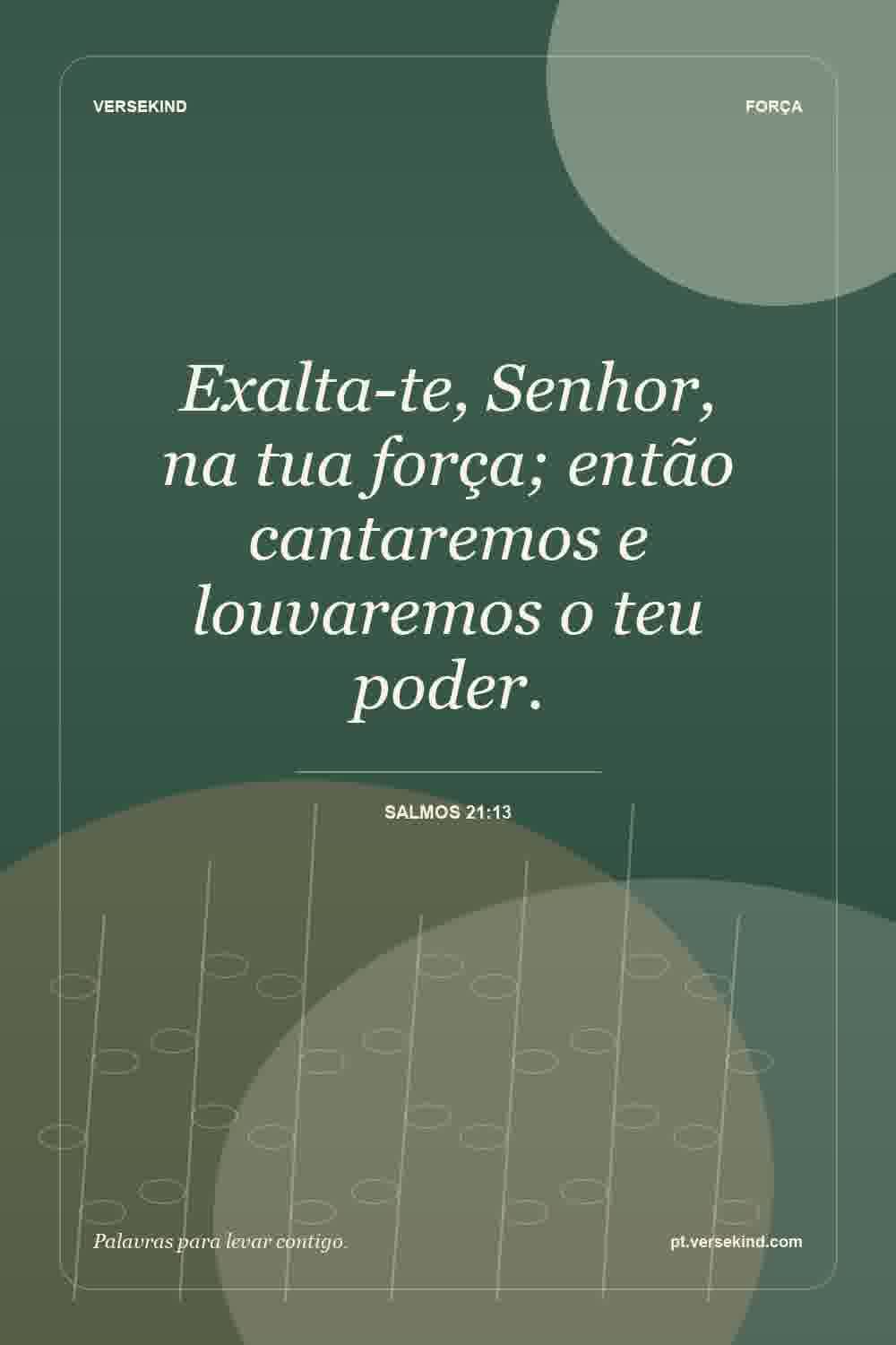 Exalta-te, Senhor, na tua força; então cantaremos e louvaremos o teu poder. — Salmos 21:13