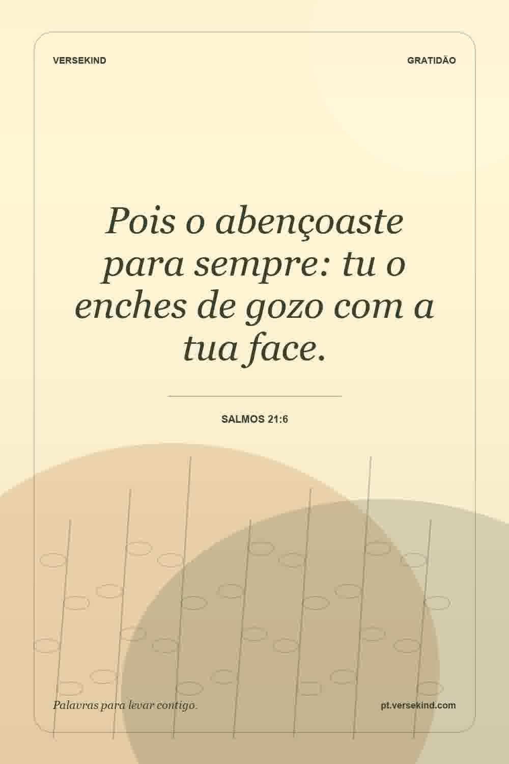 Pois o abençoaste para sempre: tu o enches de gozo com a tua face. — Salmos 21:6