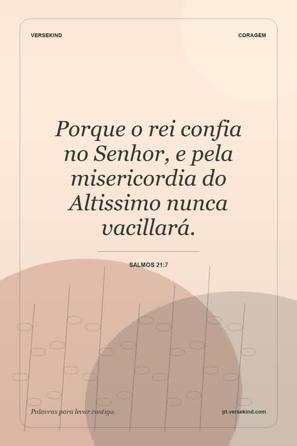 Porque o rei confia no Senhor, e pela misericordia do Altissimo nunca vacillará. — Salmos 21:7