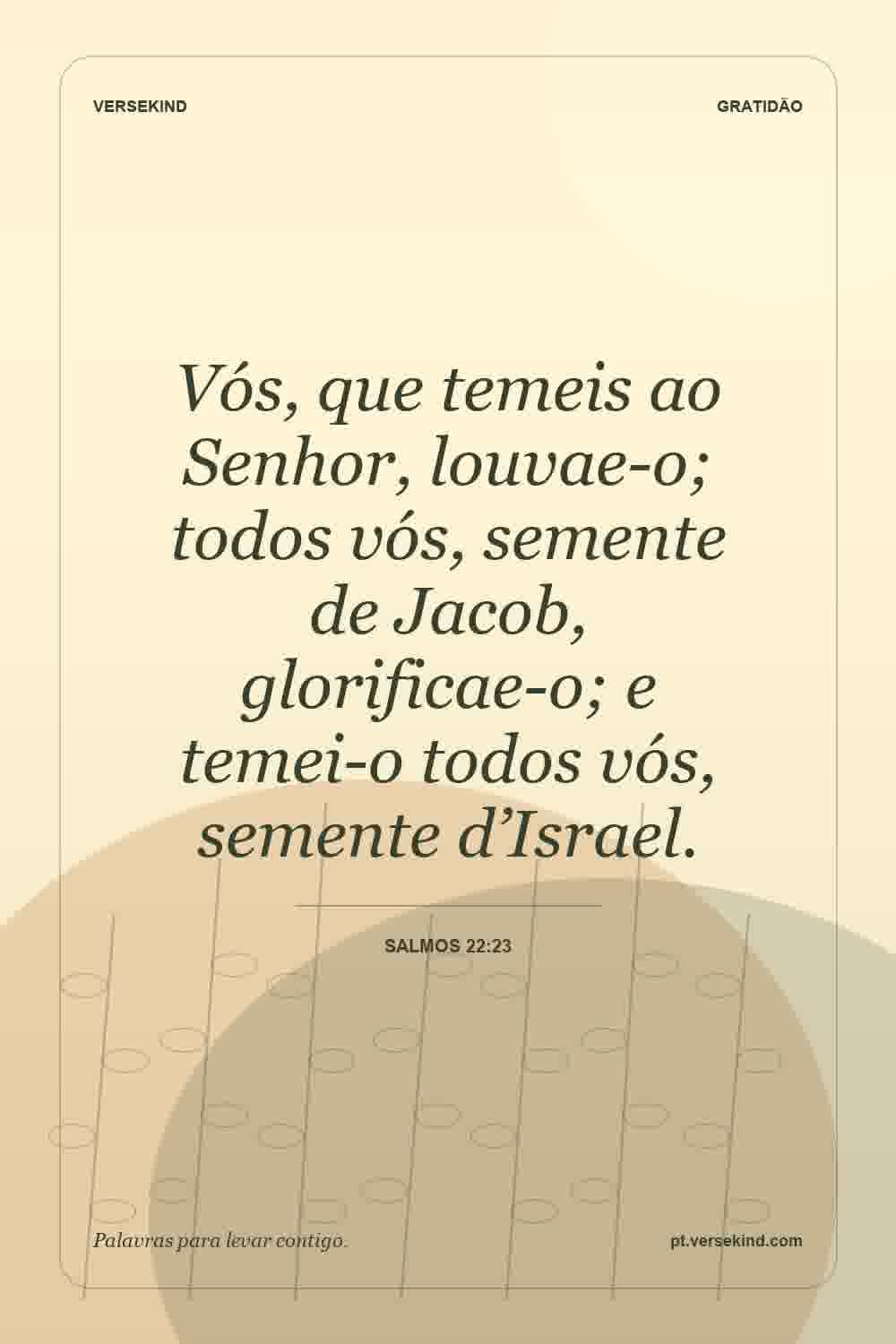 Vós, que temeis ao Senhor, louvae-o; todos vós, semente de Jacob, glorificae-o; e temei-o todos vós, semente d’Israel. — Salmos 22:23