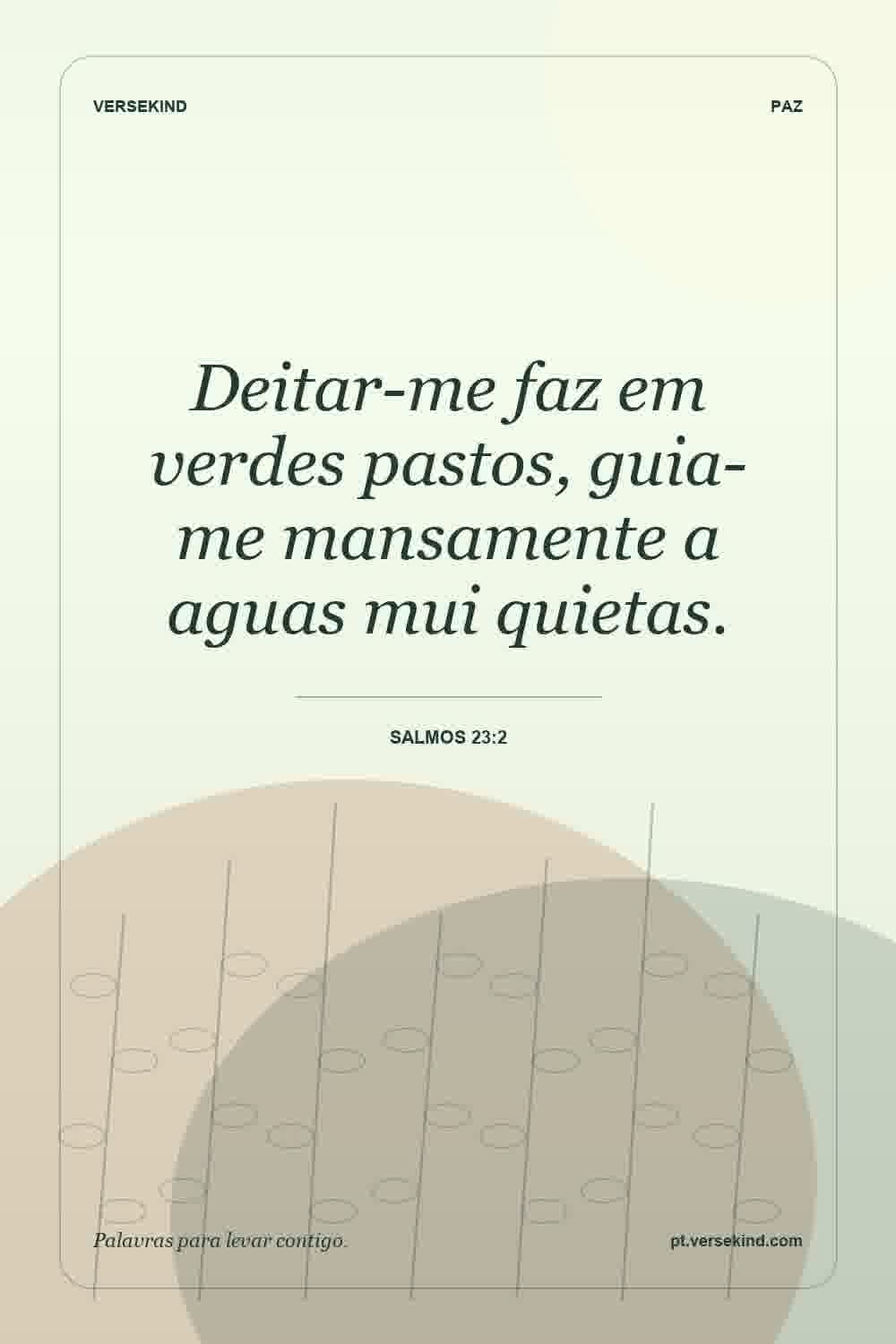 Deitar-me faz em verdes pastos, guia-me mansamente a aguas mui quietas. — Salmos 23:2