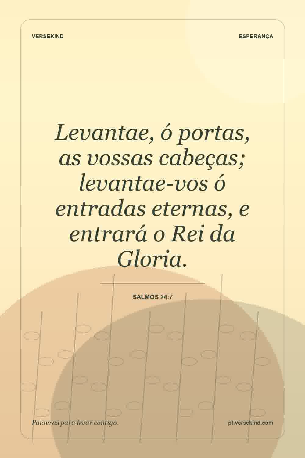 Levantae, ó portas, as vossas cabeças; levantae-vos ó entradas eternas, e entrará o Rei da Gloria. — Salmos 24:7