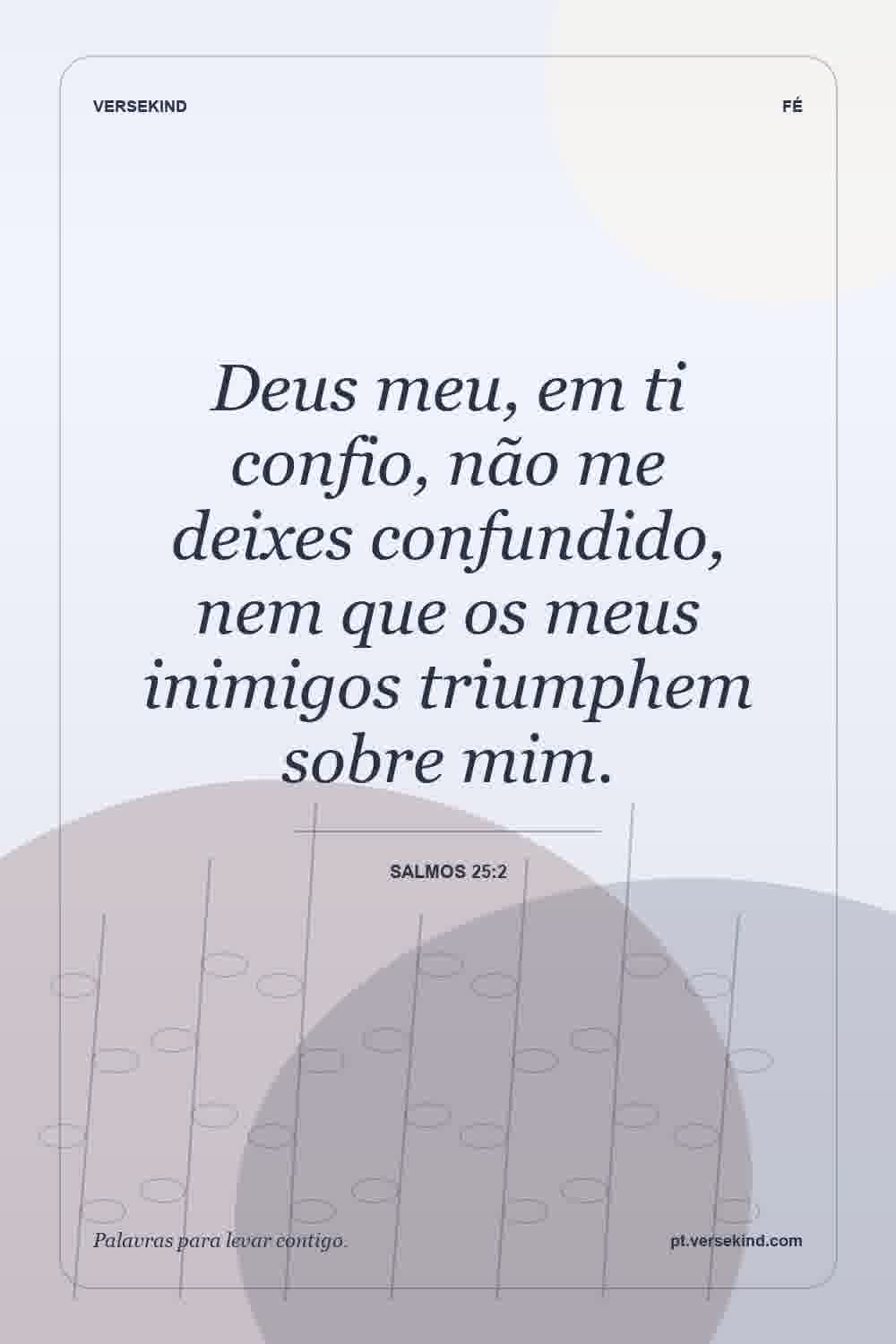 Deus meu, em ti confio, não me deixes confundido, nem que os meus inimigos triumphem sobre mim. — Salmos 25:2