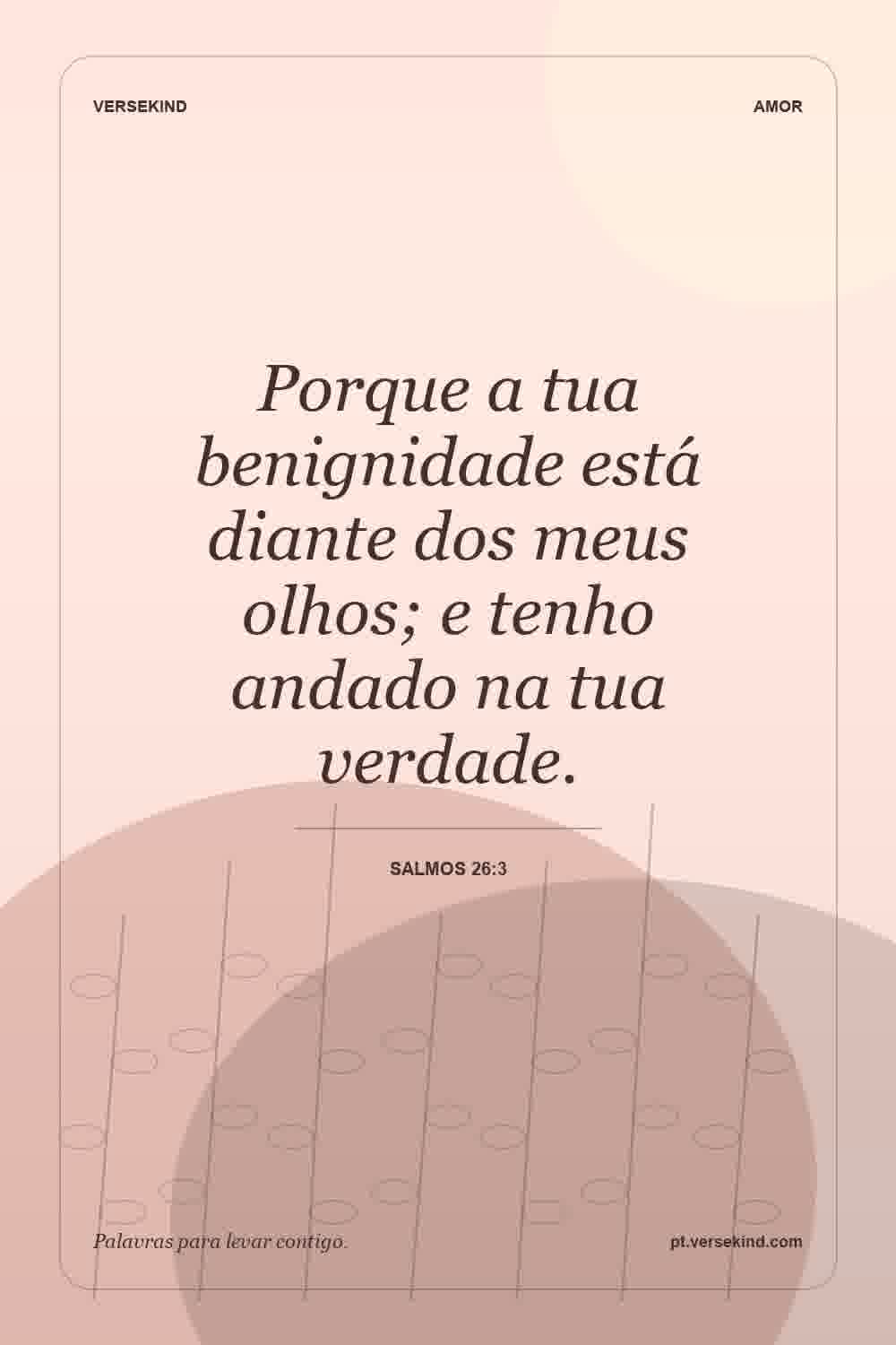 Porque a tua benignidade está diante dos meus olhos; e tenho andado na tua verdade. — Salmos 26:3