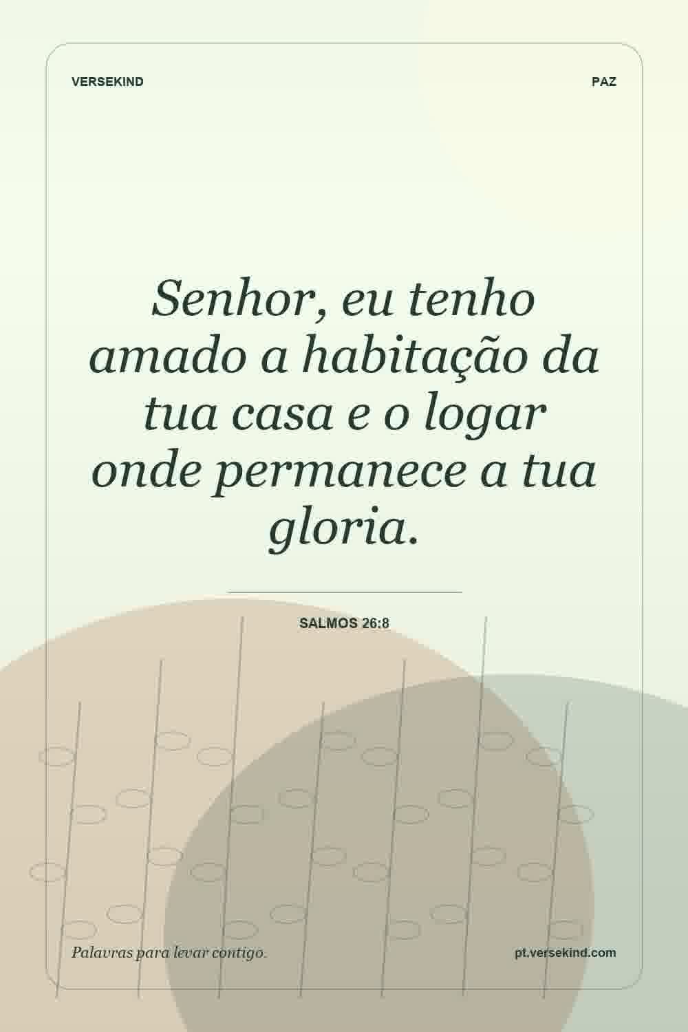 Senhor, eu tenho amado a habitação da tua casa e o logar onde permanece a tua gloria. — Salmos 26:8