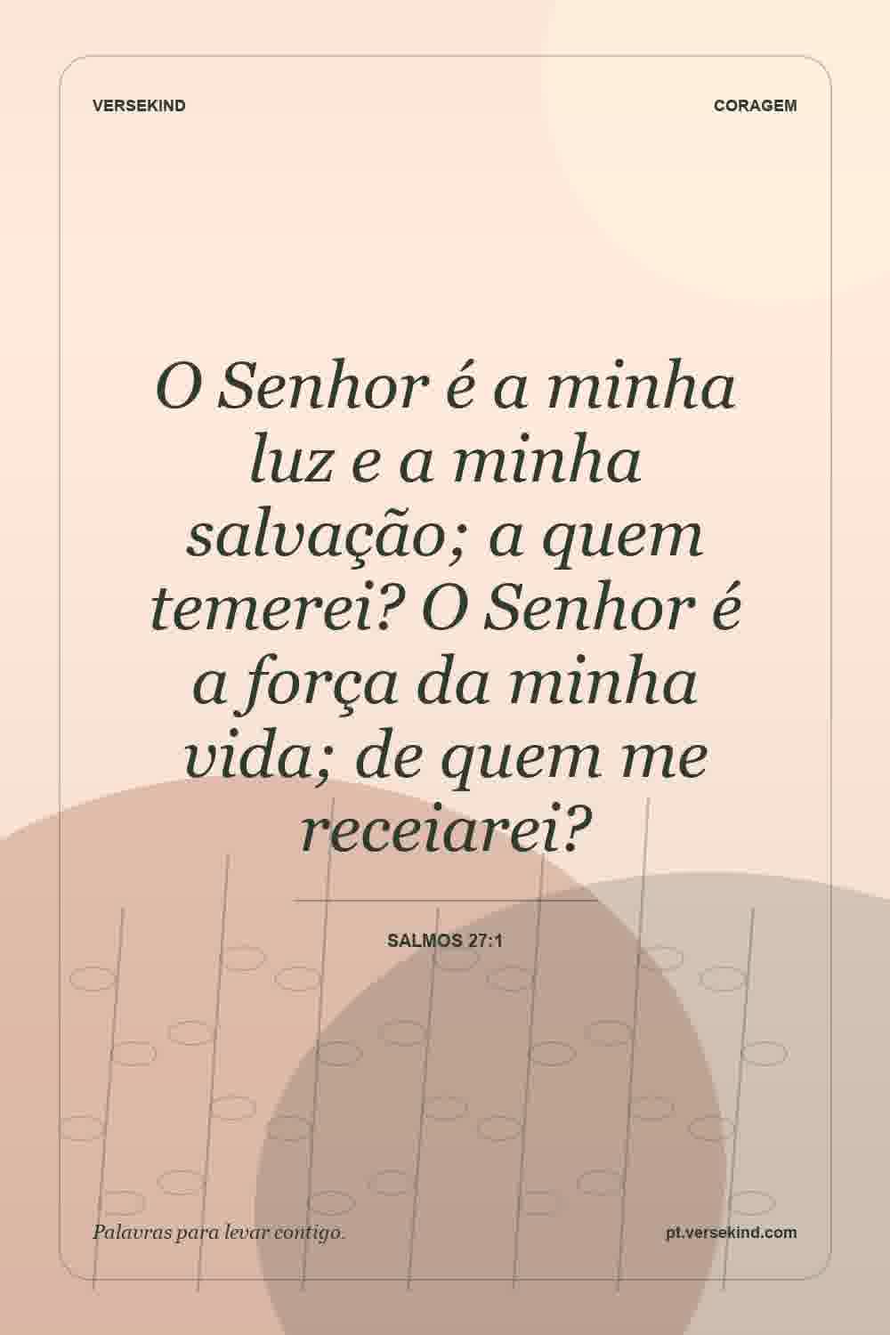 O Senhor é a minha luz e a minha salvação; a quem temerei? O Senhor é a força da minha vida; de quem me receiarei? — Salmos 27:1